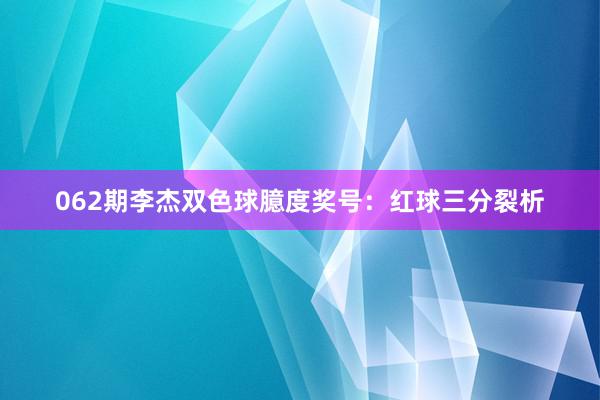 062期李杰双色球臆度奖号：红球三分裂析