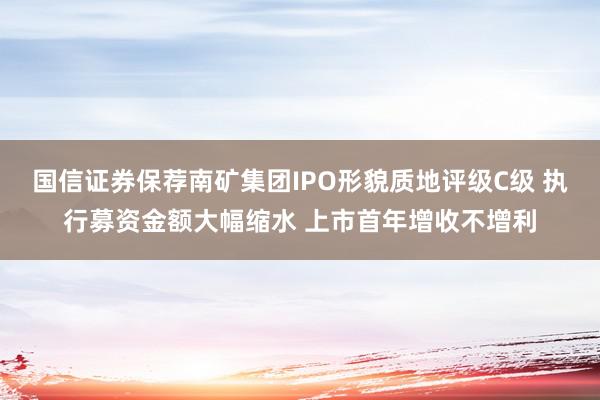 国信证券保荐南矿集团IPO形貌质地评级C级 执行募资金额大幅缩水 上市首年增收不增利