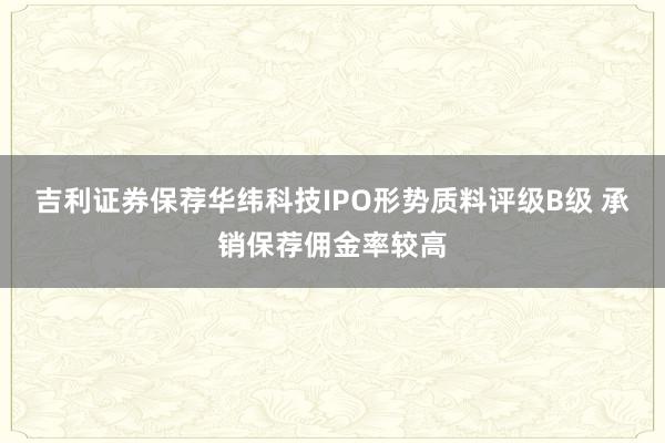 吉利证券保荐华纬科技IPO形势质料评级B级 承销保荐佣金率较高