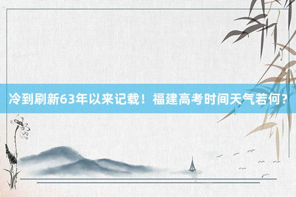 冷到刷新63年以来记载！福建高考时间天气若何？