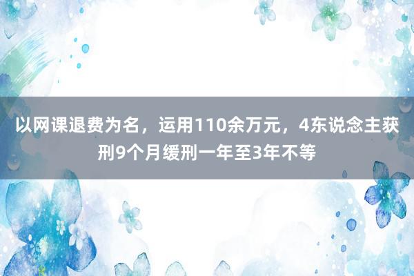 以网课退费为名，运用110余万元，4东说念主获刑9个月缓刑一年至3年不等