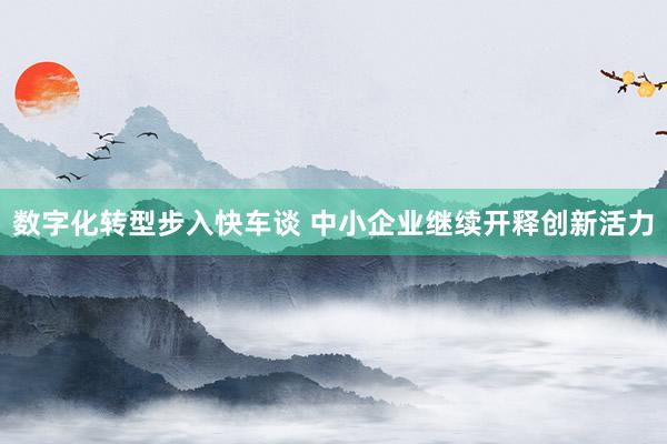 数字化转型步入快车谈 中小企业继续开释创新活力