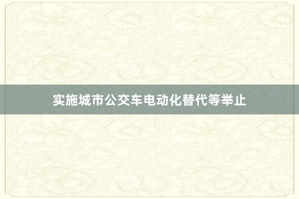 实施城市公交车电动化替代等举止