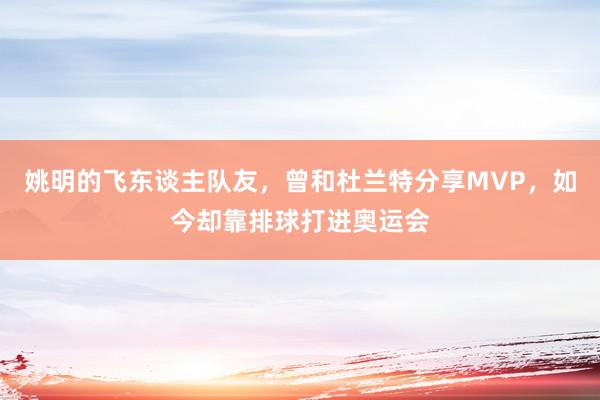 姚明的飞东谈主队友，曾和杜兰特分享MVP，如今却靠排球打进奥运会