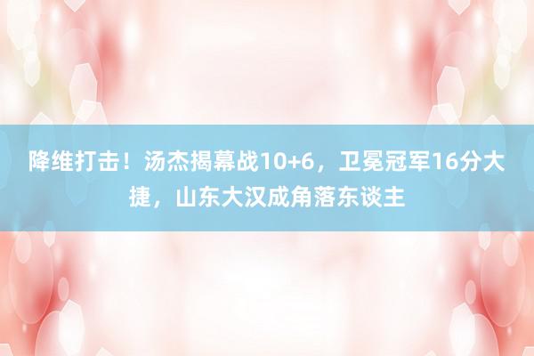 降维打击！汤杰揭幕战10+6，卫冕冠军16分大捷，山东大汉成角落东谈主