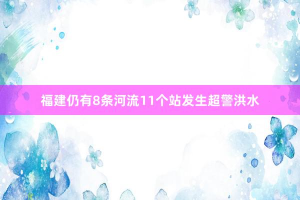 福建仍有8条河流11个站发生超警洪水