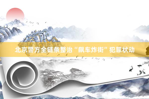 北京警方全链条整治“飙车炸街”犯罪状动