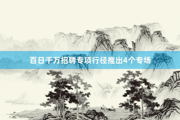 百日千万招聘专项行径推出4个专场