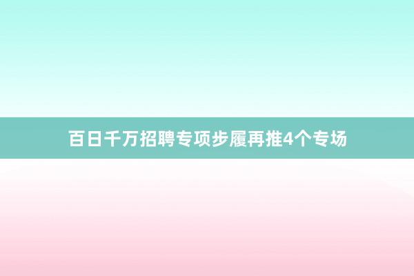 百日千万招聘专项步履再推4个专场