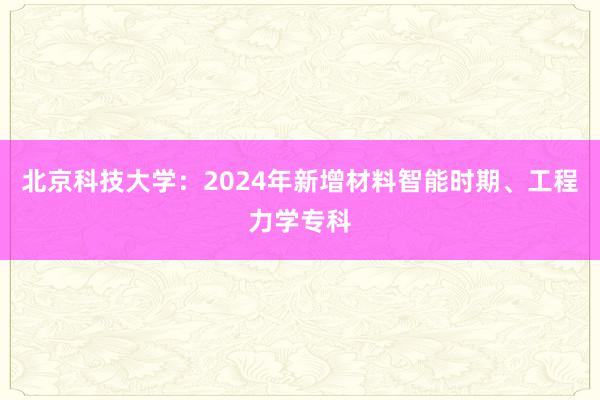 北京科技大学：2024年新增材料智能时期、工程力学专科