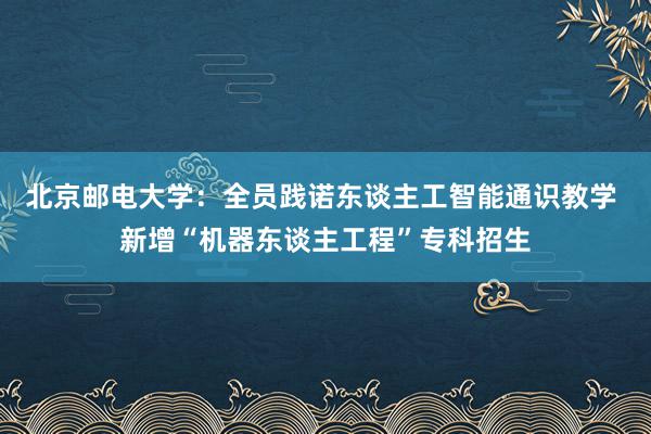 北京邮电大学：全员践诺东谈主工智能通识教学 新增“机器东谈主工程”专科招生