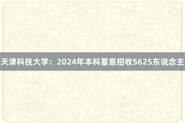 天津科技大学：2024年本科蓄意招收5625东说念主