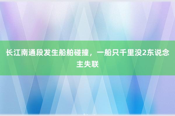 长江南通段发生船舶碰撞，一船只千里没2东说念主失联