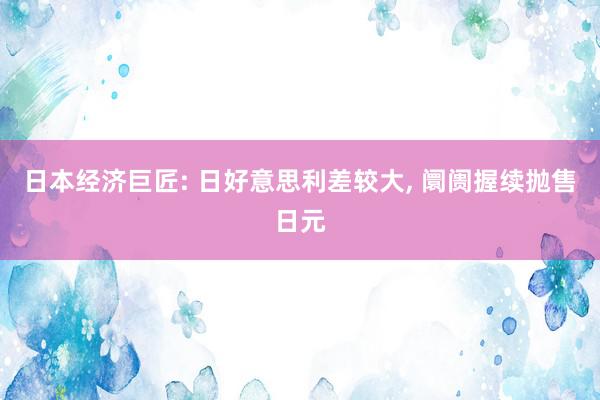 日本经济巨匠: 日好意思利差较大, 阛阓握续抛售日元