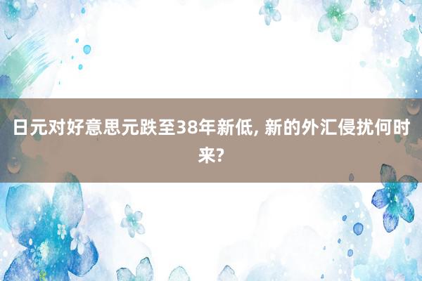 日元对好意思元跌至38年新低, 新的外汇侵扰何时来?