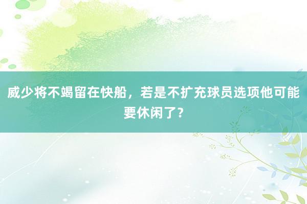 威少将不竭留在快船，若是不扩充球员选项他可能要休闲了？