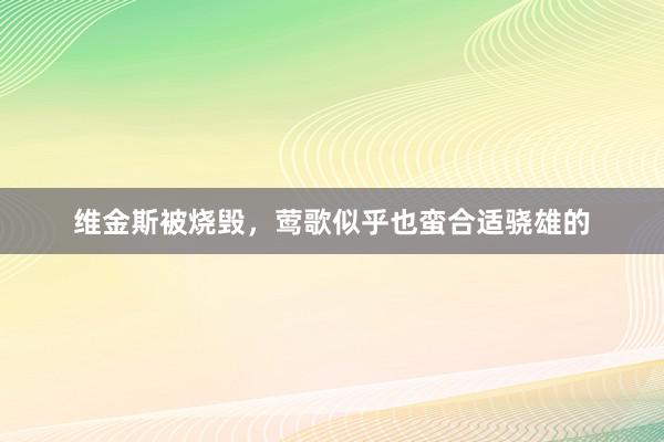 维金斯被烧毁，莺歌似乎也蛮合适骁雄的