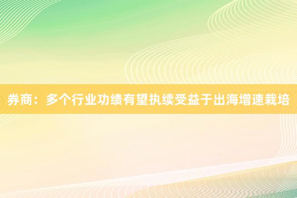 券商：多个行业功绩有望执续受益于出海增速栽培