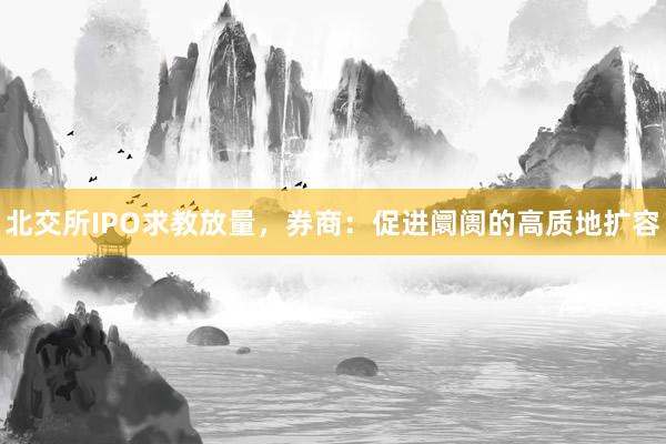 北交所IPO求教放量，券商：促进阛阓的高质地扩容