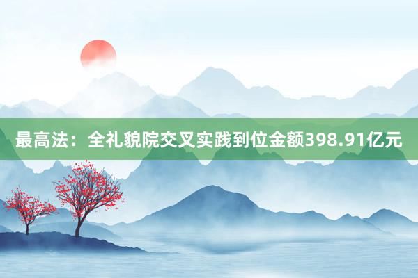 最高法：全礼貌院交叉实践到位金额398.91亿元