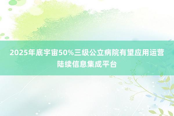 2025年底宇宙50%三级公立病院有望应用运营陆续信息集成平台