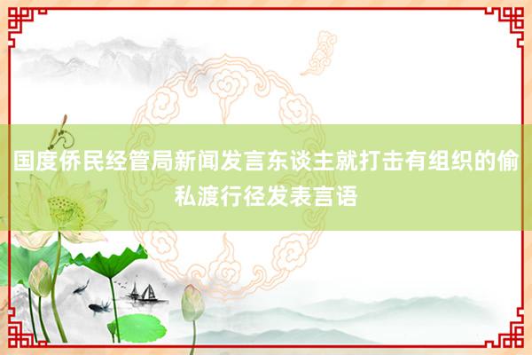 国度侨民经管局新闻发言东谈主就打击有组织的偷私渡行径发表言语