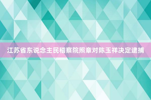 江苏省东说念主民稽察院照章对陈玉祥决定逮捕