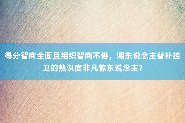 得分智商全面且组织智商不俗，湖东说念主替补控卫的熟识度非凡惊东说念主？