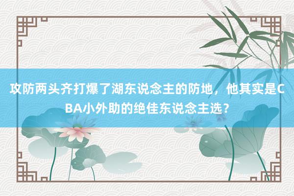 攻防两头齐打爆了湖东说念主的防地，他其实是CBA小外助的绝佳东说念主选？