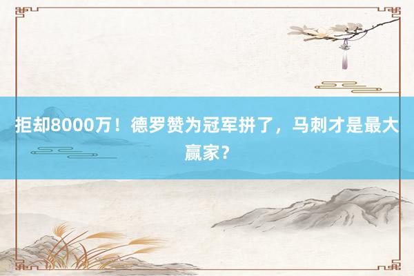 拒却8000万！德罗赞为冠军拼了，马刺才是最大赢家？