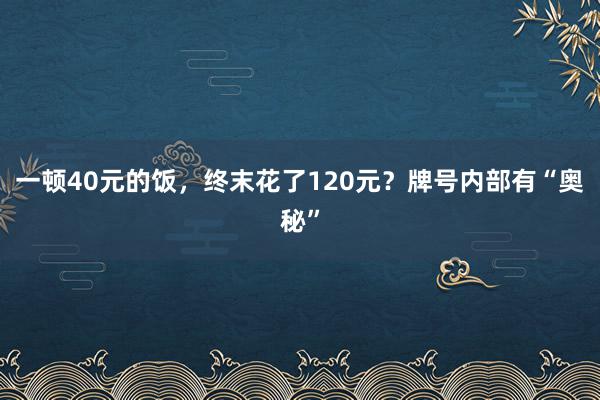 一顿40元的饭，终末花了120元？牌号内部有“奥秘”