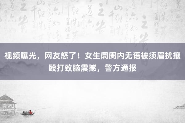 视频曝光，网友怒了！女生阛阓内无语被须眉扰攘殴打致脑震撼，警方通报