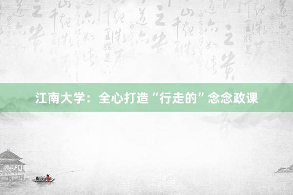 江南大学：全心打造“行走的”念念政课