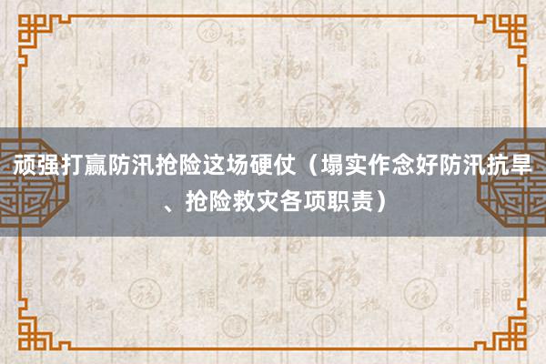 顽强打赢防汛抢险这场硬仗（塌实作念好防汛抗旱、抢险救灾各项职责）