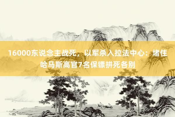 16000东说念主战死，以军杀入拉法中心：堵住哈马斯高官7名保镖拼死各别