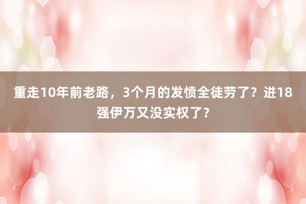 重走10年前老路，3个月的发愤全徒劳了？进18强伊万又没实权了？