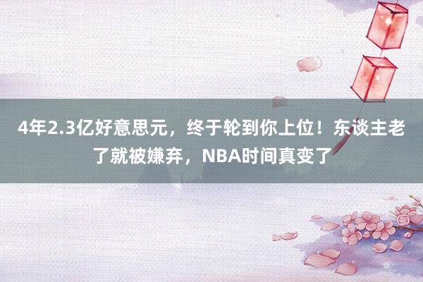 4年2.3亿好意思元，终于轮到你上位！东谈主老了就被嫌弃，NBA时间真变了