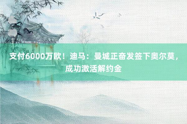 支付6000万欧！迪马：曼城正奋发签下奥尔莫，成功激活解约金