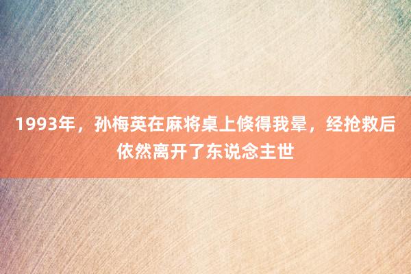 1993年，孙梅英在麻将桌上倏得我晕，经抢救后依然离开了东说念主世