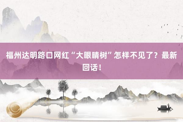 福州达明路口网红“大眼睛树”怎样不见了？最新回话！