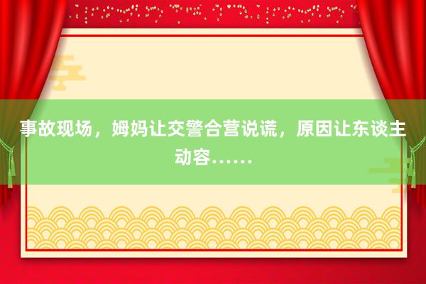 事故现场，姆妈让交警合营说谎，原因让东谈主动容……