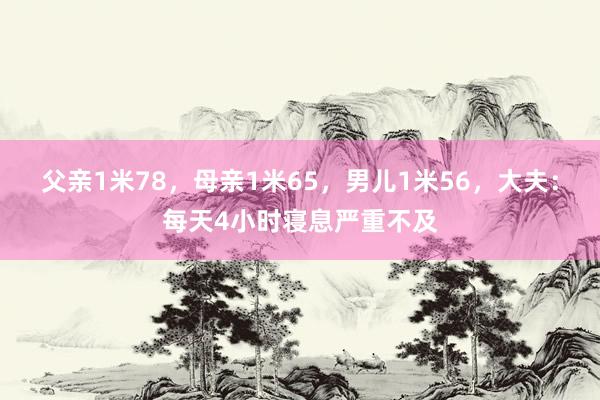 父亲1米78，母亲1米65，男儿1米56，大夫：每天4小时寝息严重不及