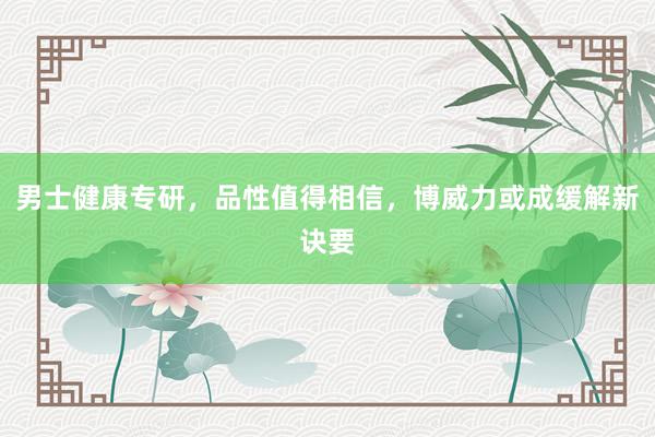 男士健康专研，品性值得相信，博威力或成缓解新诀要