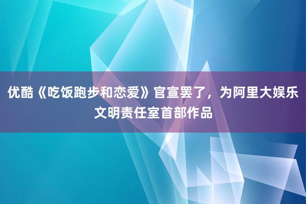 优酷《吃饭跑步和恋爱》官宣罢了，为阿里大娱乐文明责任室首部作品