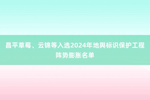 昌平草莓、云锦等入选2024年地舆标识保护工程阵势膨胀名单