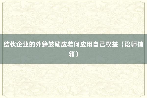 结伙企业的外籍鼓励应若何应用自己权益（讼师信箱）