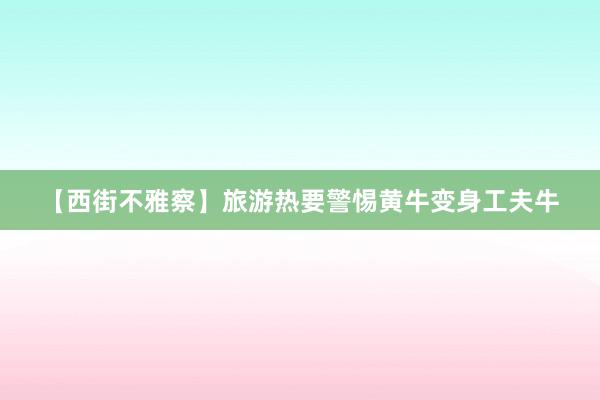 【西街不雅察】旅游热要警惕黄牛变身工夫牛