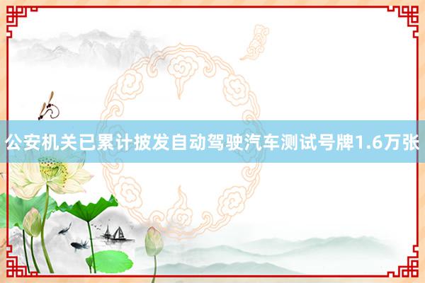 公安机关已累计披发自动驾驶汽车测试号牌1.6万张