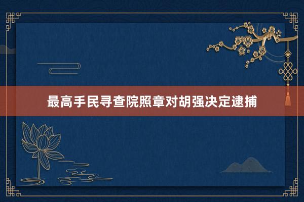 最高手民寻查院照章对胡强决定逮捕