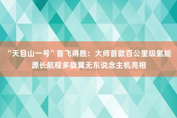 “天目山一号”首飞得胜：大师首款百公里级氢能源长航程多旋翼无东说念主机亮相